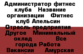 Администратор фитнес-клуба › Название организации ­ Фитнес-клуб Апельсин › Отрасль предприятия ­ Другое › Минимальный оклад ­ 6 000 - Все города Работа » Вакансии   . Амурская обл.,Архаринский р-н